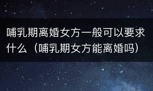 哺乳期离婚女方一般可以要求什么（哺乳期女方能离婚吗）