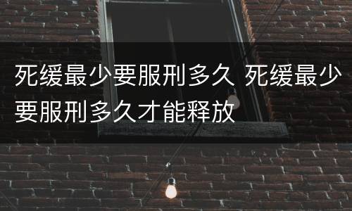 死缓最少要服刑多久 死缓最少要服刑多久才能释放