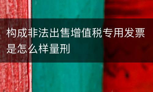 构成非法出售增值税专用发票是怎么样量刑