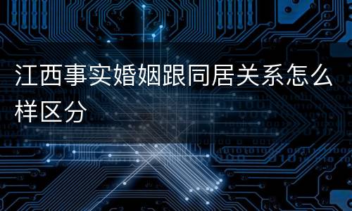 江西事实婚姻跟同居关系怎么样区分