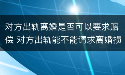 对方出轨离婚是否可以要求赔偿 对方出轨能不能请求离婚损害赔偿