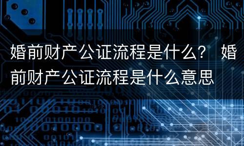 婚前财产公证流程是什么？ 婚前财产公证流程是什么意思