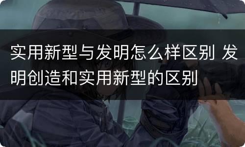 实用新型与发明怎么样区别 发明创造和实用新型的区别