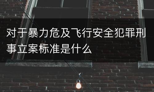 对于暴力危及飞行安全犯罪刑事立案标准是什么