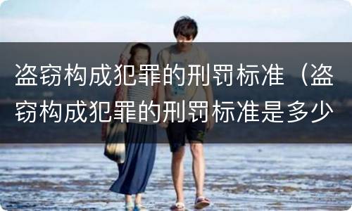 盗窃构成犯罪的刑罚标准（盗窃构成犯罪的刑罚标准是多少）