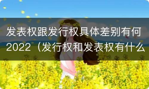 发表权跟发行权具体差别有何2022（发行权和发表权有什么区别）
