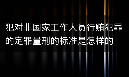 犯对非国家工作人员行贿犯罪的定罪量刑的标准是怎样的