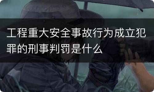 工程重大安全事故行为成立犯罪的刑事判罚是什么