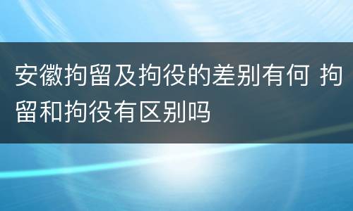 安徽拘留及拘役的差别有何 拘留和拘役有区别吗