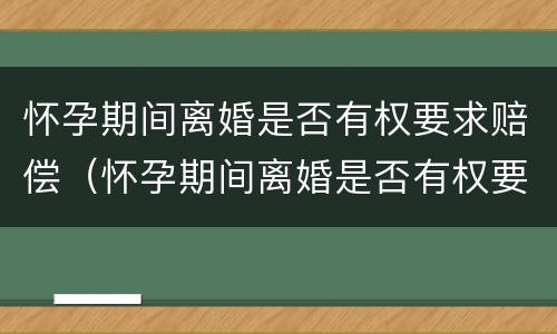 怀孕期间离婚是否有权要求赔偿（怀孕期间离婚是否有权要求赔偿孩子）