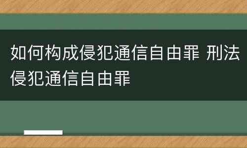 如何构成侵犯通信自由罪 刑法侵犯通信自由罪