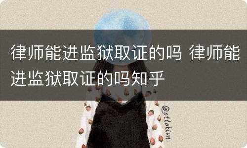 律师能进监狱取证的吗 律师能进监狱取证的吗知乎
