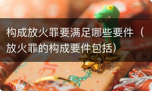 构成放火罪要满足哪些要件（放火罪的构成要件包括）