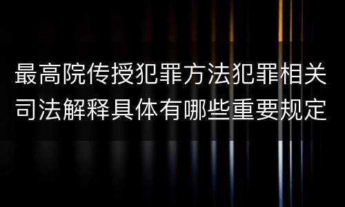 最高院传授犯罪方法犯罪相关司法解释具体有哪些重要规定