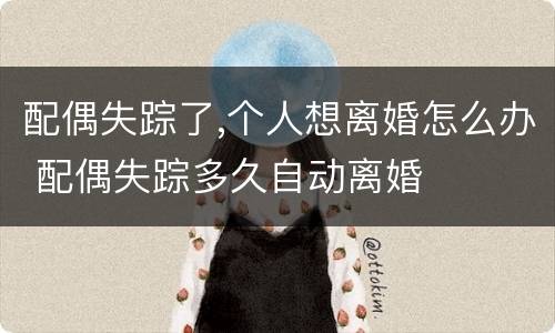 配偶失踪了,个人想离婚怎么办 配偶失踪多久自动离婚