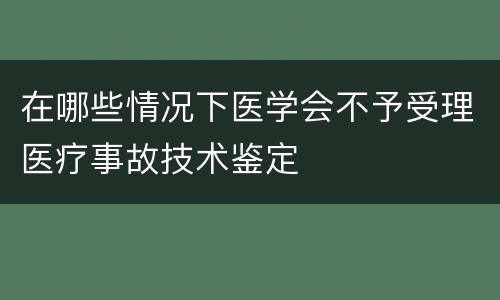 在哪些情况下医学会不予受理医疗事故技术鉴定