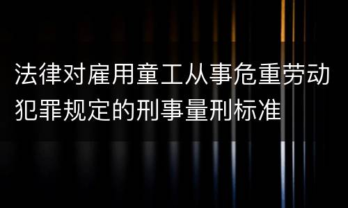法律对雇用童工从事危重劳动犯罪规定的刑事量刑标准