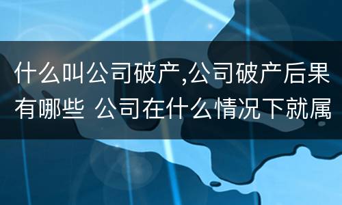 什么叫公司破产,公司破产后果有哪些 公司在什么情况下就属于破产