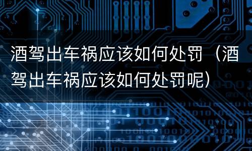 酒驾出车祸应该如何处罚（酒驾出车祸应该如何处罚呢）