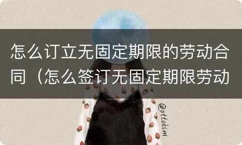怎么订立无固定期限的劳动合同（怎么签订无固定期限劳动合同）
