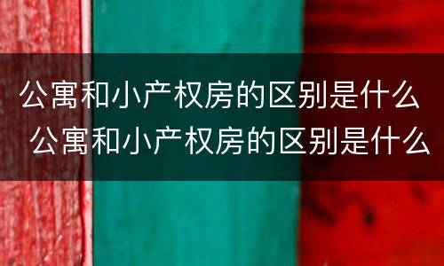 公寓和小产权房的区别是什么 公寓和小产权房的区别是什么呢