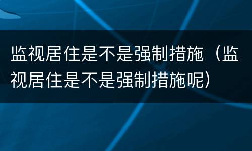 监视居住是不是强制措施（监视居住是不是强制措施呢）