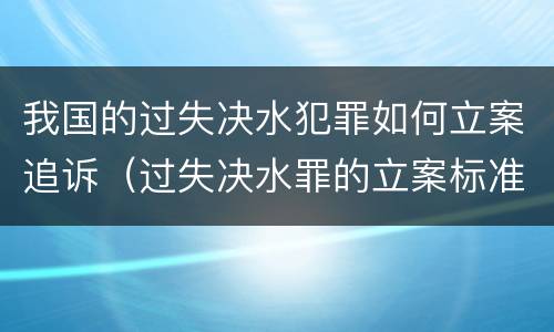 我国的过失决水犯罪如何立案追诉（过失决水罪的立案标准）