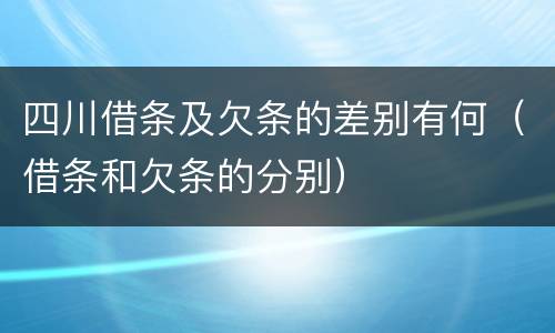 四川借条及欠条的差别有何（借条和欠条的分别）