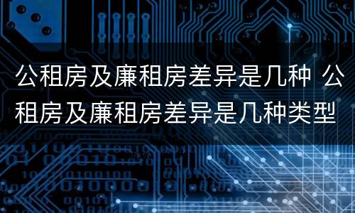 公租房及廉租房差异是几种 公租房及廉租房差异是几种类型