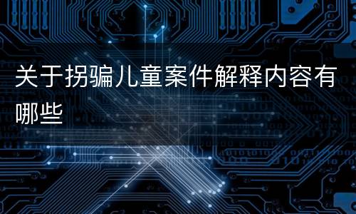 关于拐骗儿童案件解释内容有哪些