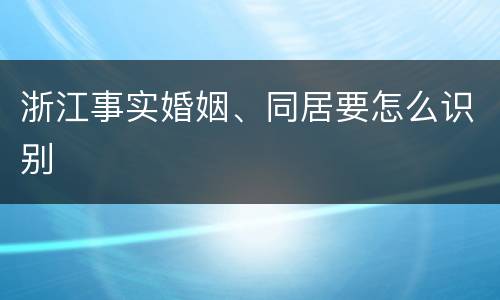 浙江事实婚姻、同居要怎么识别
