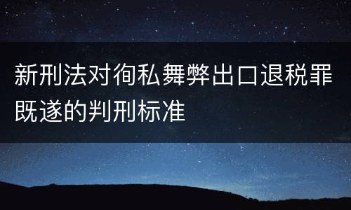 新刑法对徇私舞弊出口退税罪既遂的判刑标准
