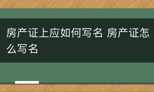 房产证上应如何写名 房产证怎么写名