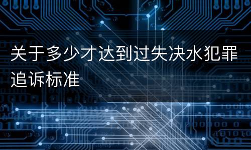 关于多少才达到过失决水犯罪追诉标准