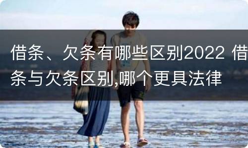 借条、欠条有哪些区别2022 借条与欠条区别,哪个更具法律