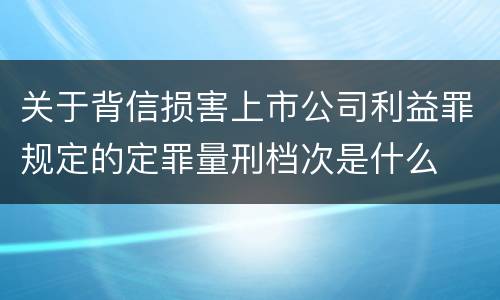 关于背信损害上市公司利益罪规定的定罪量刑档次是什么