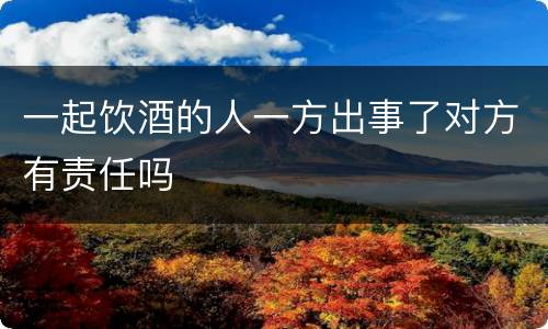 一起饮酒的人一方出事了对方有责任吗