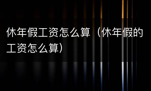 休年假工资怎么算（休年假的工资怎么算）