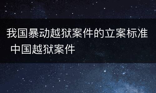 我国暴动越狱案件的立案标准 中国越狱案件