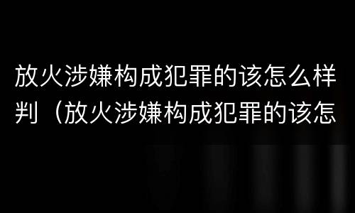 放火涉嫌构成犯罪的该怎么样判（放火涉嫌构成犯罪的该怎么样判缓刑）