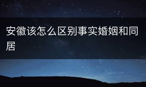 安徽该怎么区别事实婚姻和同居