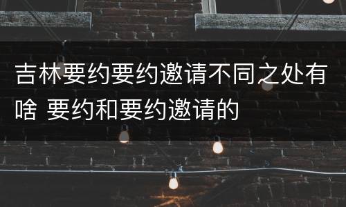 吉林要约要约邀请不同之处有啥 要约和要约邀请的