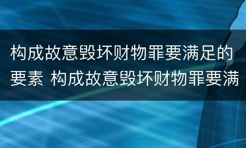 构成故意毁坏财物罪要满足的要素 构成故意毁坏财物罪要满足的要素有哪些