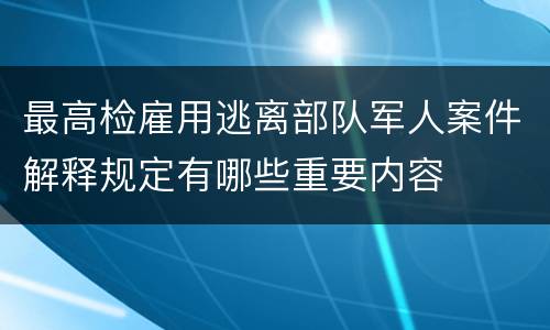 最高检雇用逃离部队军人案件解释规定有哪些重要内容