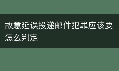 故意延误投递邮件犯罪应该要怎么判定