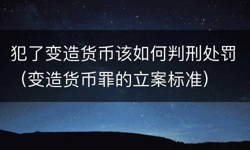 犯了变造货币该如何判刑处罚（变造货币罪的立案标准）