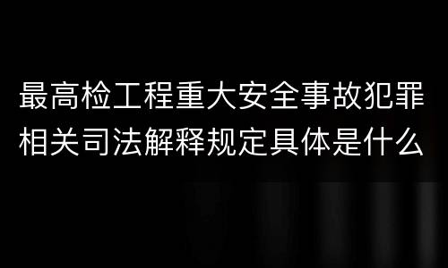 最高检工程重大安全事故犯罪相关司法解释规定具体是什么主要内容