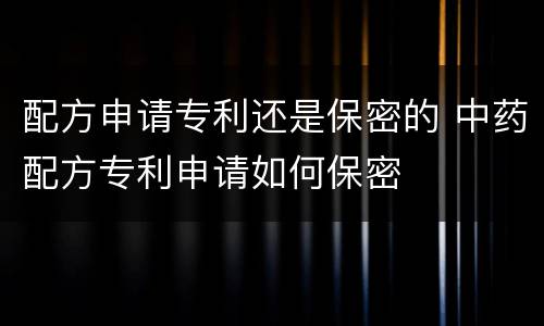 配方申请专利还是保密的 中药配方专利申请如何保密
