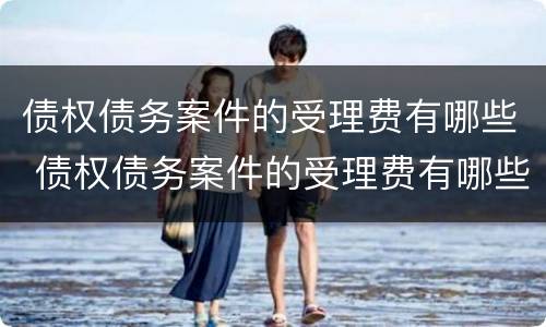 债权债务案件的受理费有哪些 债权债务案件的受理费有哪些科目
