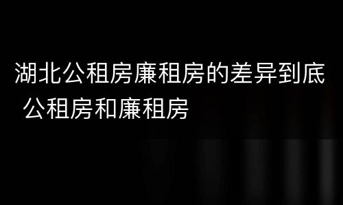 湖北公租房廉租房的差异到底 公租房和廉租房